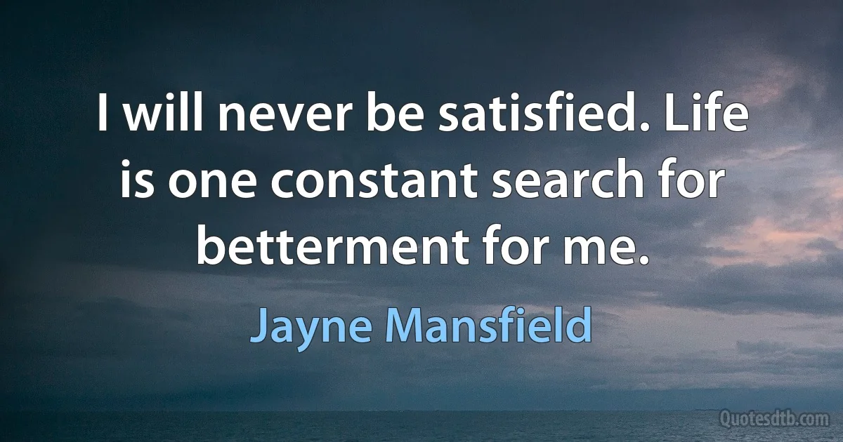 I will never be satisfied. Life is one constant search for betterment for me. (Jayne Mansfield)