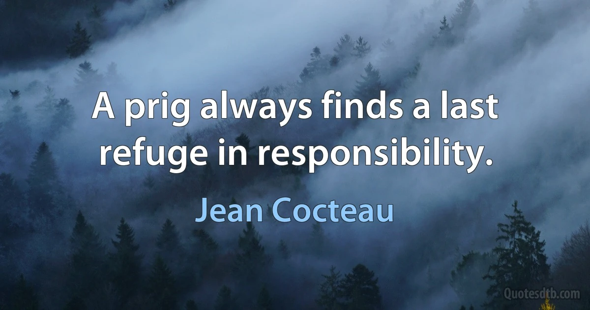 A prig always finds a last refuge in responsibility. (Jean Cocteau)