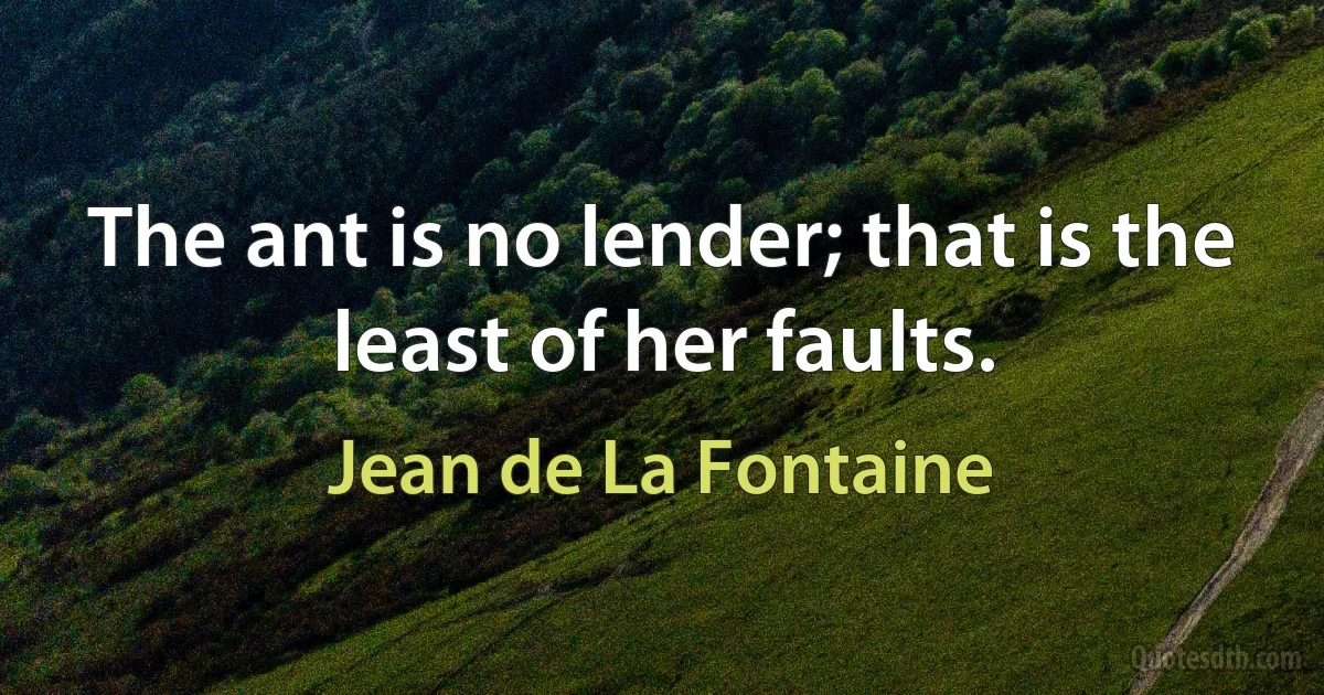 The ant is no lender; that is the least of her faults. (Jean de La Fontaine)