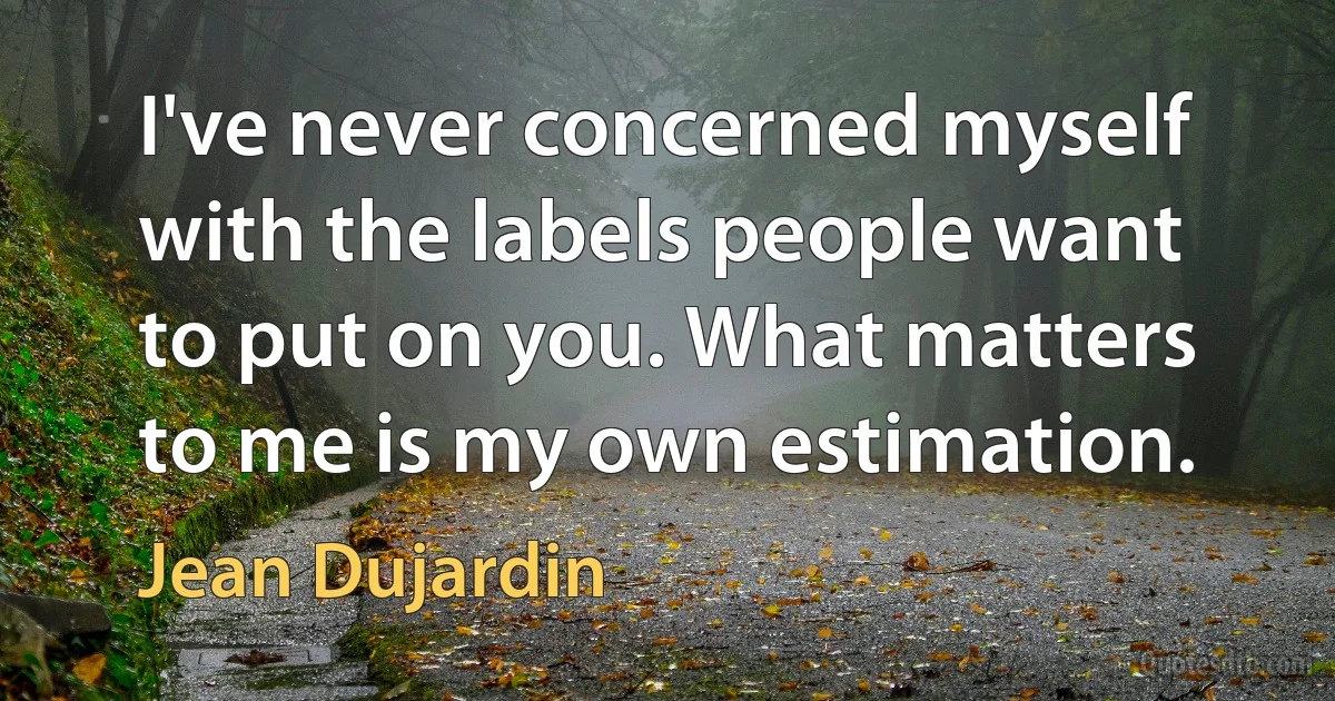 I've never concerned myself with the labels people want to put on you. What matters to me is my own estimation. (Jean Dujardin)