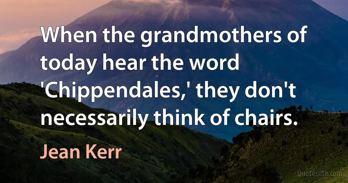 When the grandmothers of today hear the word 'Chippendales,' they don't necessarily think of chairs. (Jean Kerr)