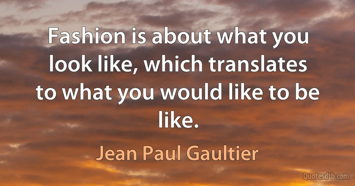 Fashion is about what you look like, which translates to what you would like to be like. (Jean Paul Gaultier)