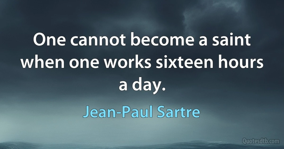 One cannot become a saint when one works sixteen hours a day. (Jean-Paul Sartre)