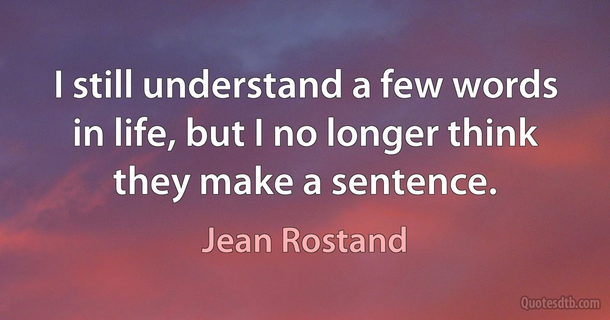 I still understand a few words in life, but I no longer think they make a sentence. (Jean Rostand)