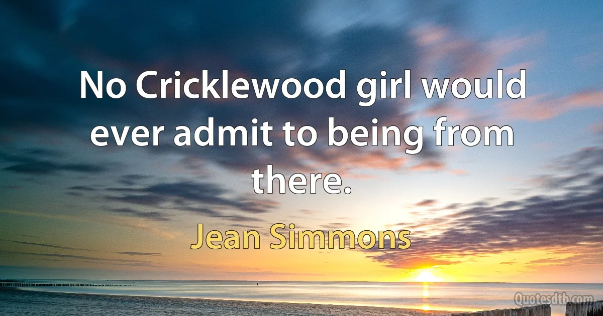 No Cricklewood girl would ever admit to being from there. (Jean Simmons)