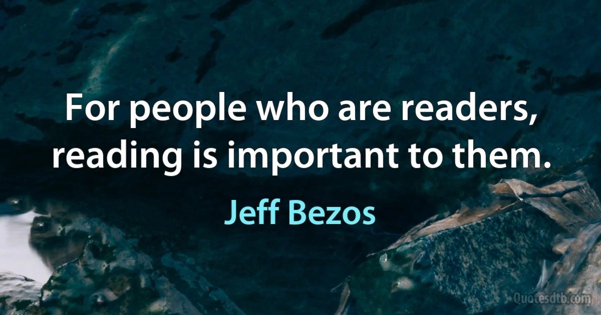 For people who are readers, reading is important to them. (Jeff Bezos)