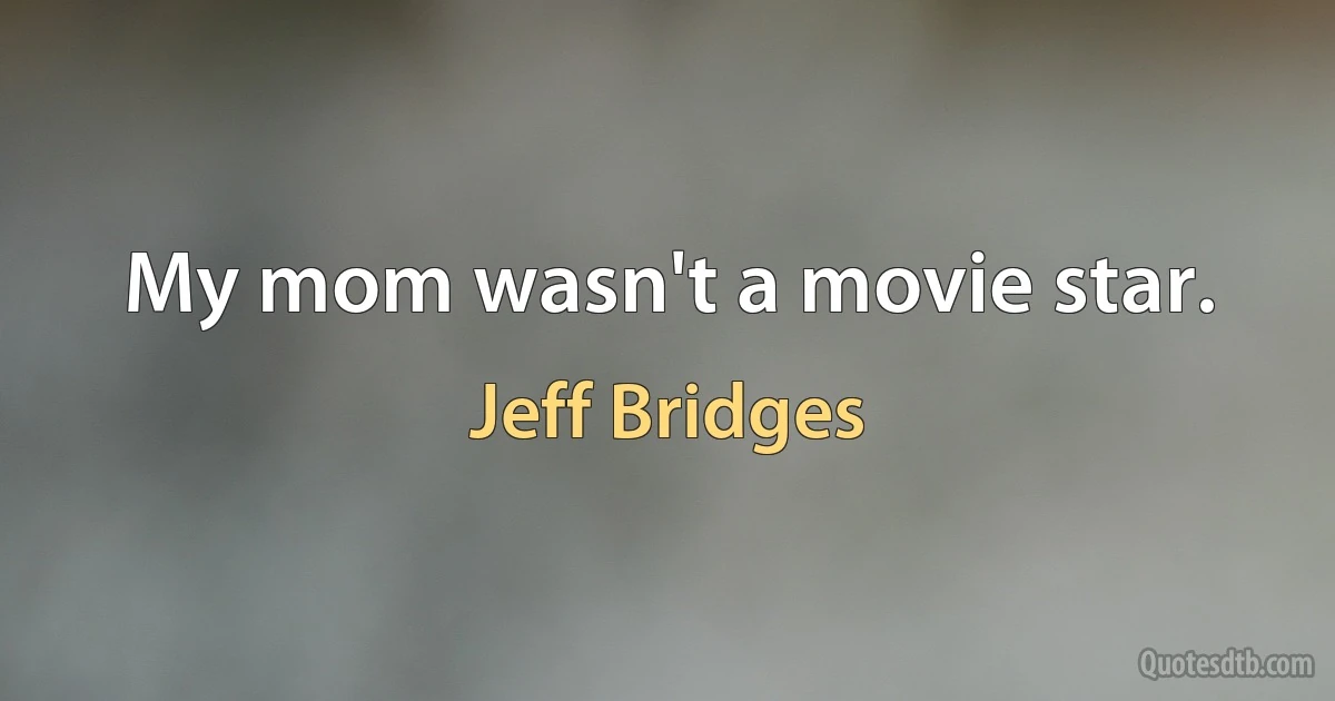 My mom wasn't a movie star. (Jeff Bridges)