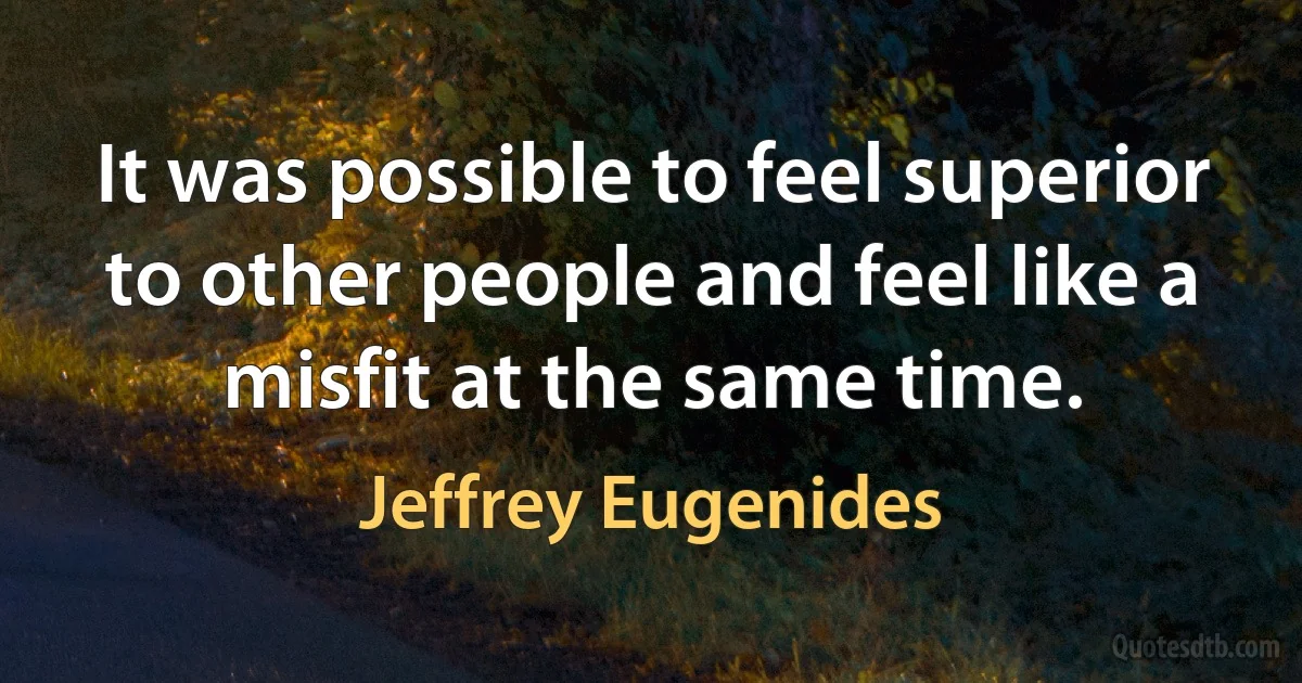 It was possible to feel superior to other people and feel like a misfit at the same time. (Jeffrey Eugenides)