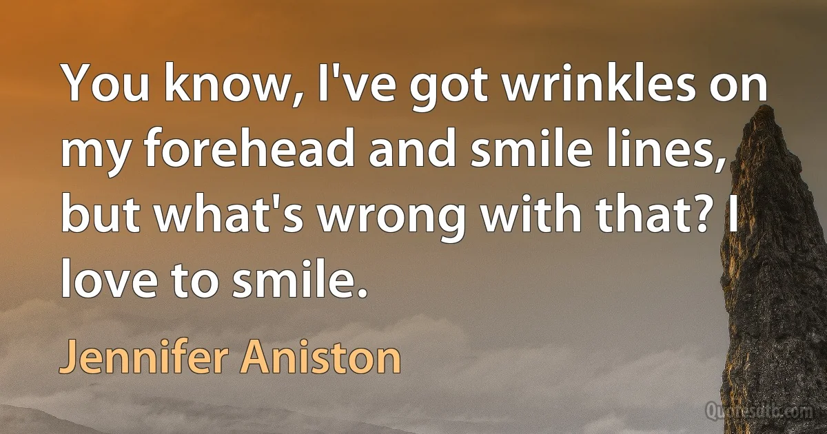 You know, I've got wrinkles on my forehead and smile lines, but what's wrong with that? I love to smile. (Jennifer Aniston)