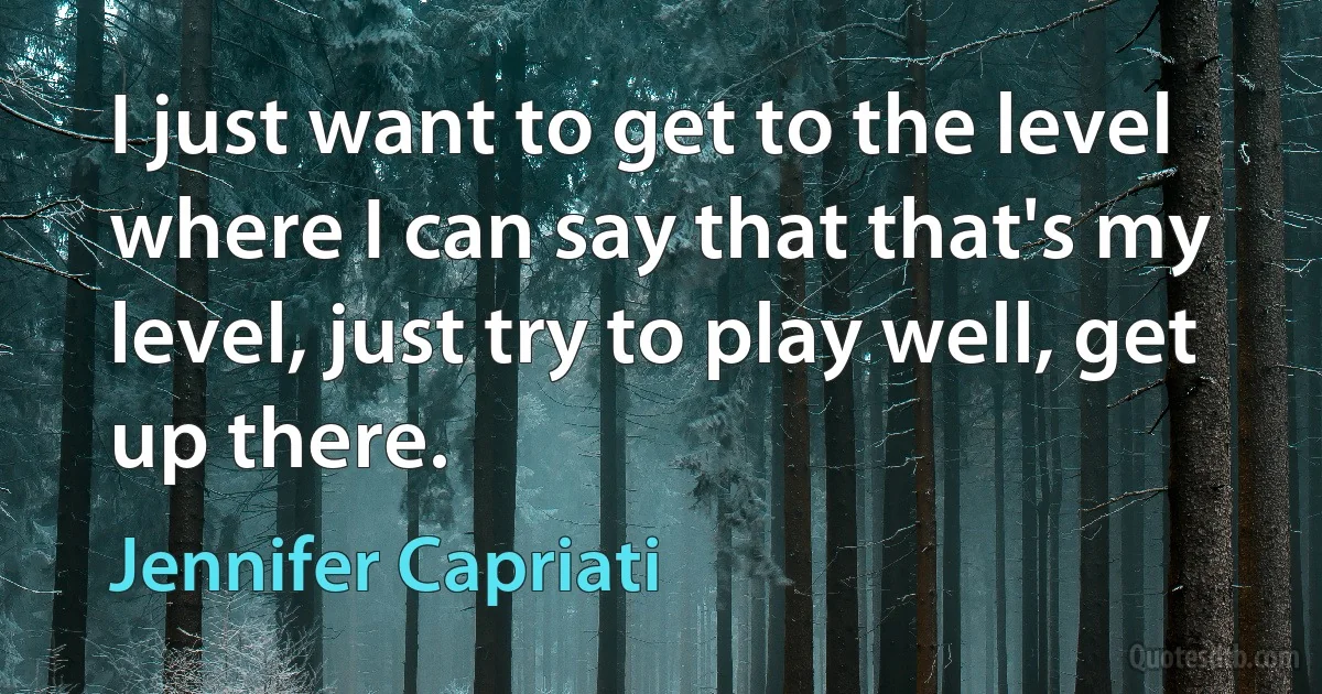 I just want to get to the level where I can say that that's my level, just try to play well, get up there. (Jennifer Capriati)