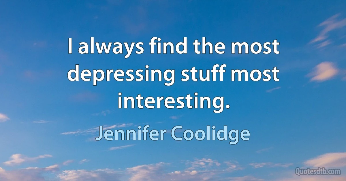 I always find the most depressing stuff most interesting. (Jennifer Coolidge)