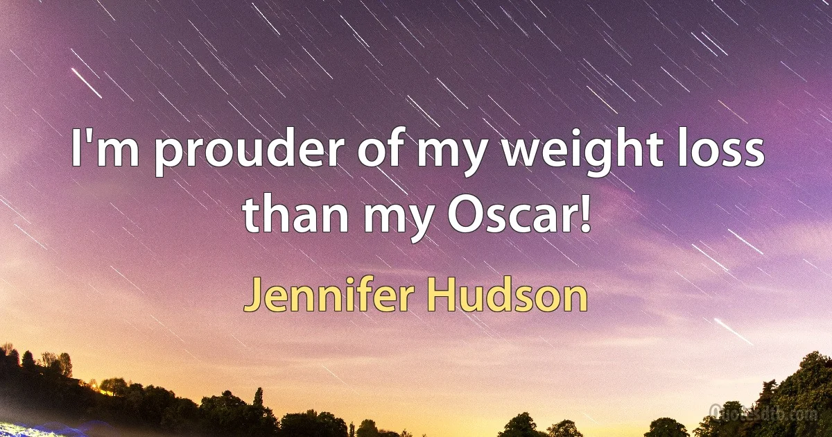 I'm prouder of my weight loss than my Oscar! (Jennifer Hudson)