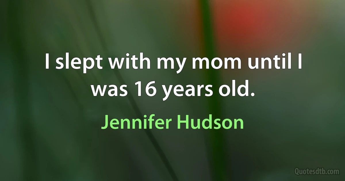 I slept with my mom until I was 16 years old. (Jennifer Hudson)