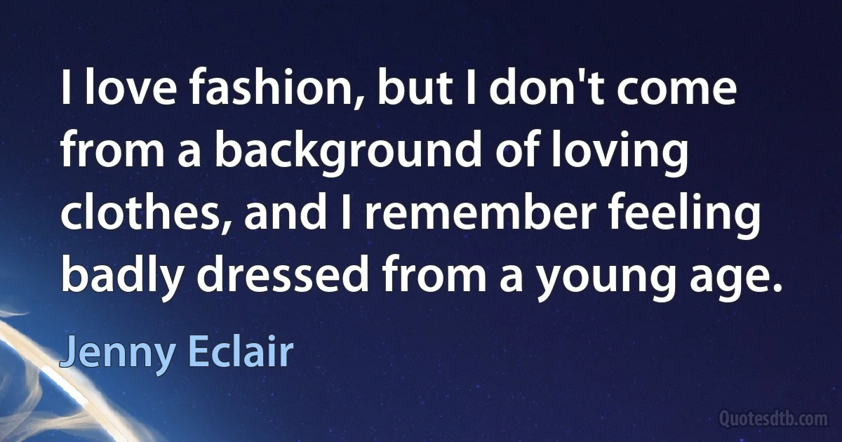 I love fashion, but I don't come from a background of loving clothes, and I remember feeling badly dressed from a young age. (Jenny Eclair)