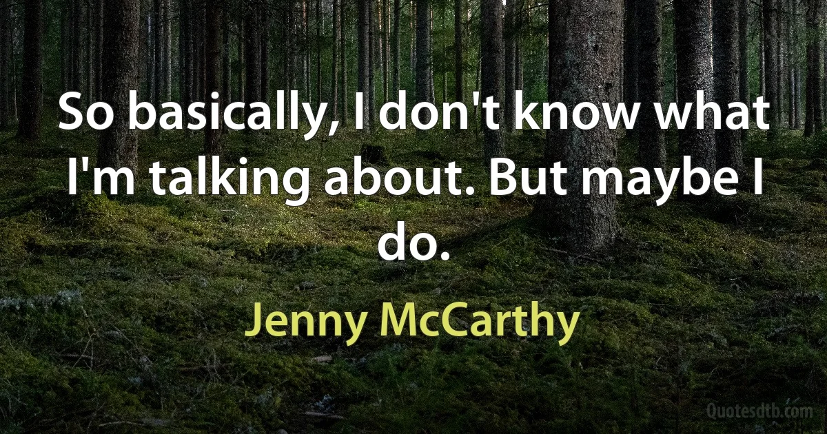 So basically, I don't know what I'm talking about. But maybe I do. (Jenny McCarthy)