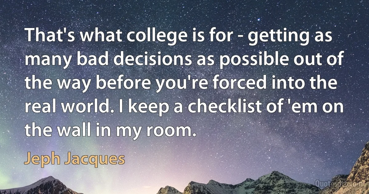 That's what college is for - getting as many bad decisions as possible out of the way before you're forced into the real world. I keep a checklist of 'em on the wall in my room. (Jeph Jacques)