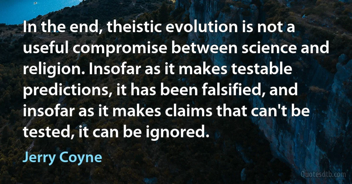 In the end, theistic evolution is not a useful compromise between science and religion. Insofar as it makes testable predictions, it has been falsified, and insofar as it makes claims that can't be tested, it can be ignored. (Jerry Coyne)