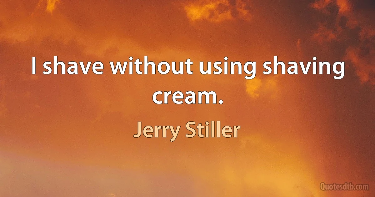 I shave without using shaving cream. (Jerry Stiller)