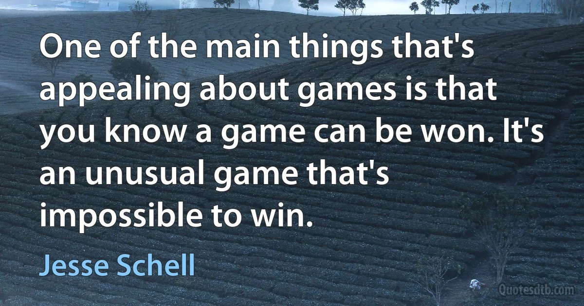 One of the main things that's appealing about games is that you know a game can be won. It's an unusual game that's impossible to win. (Jesse Schell)