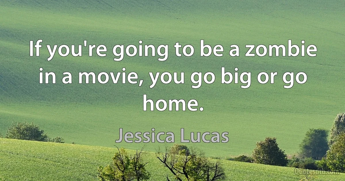 If you're going to be a zombie in a movie, you go big or go home. (Jessica Lucas)