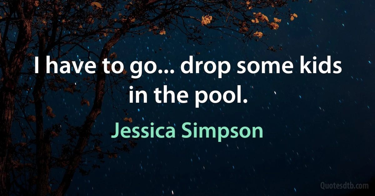 I have to go... drop some kids in the pool. (Jessica Simpson)