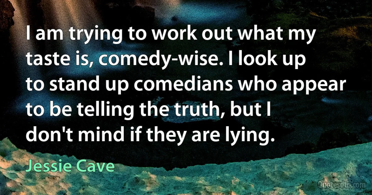 I am trying to work out what my taste is, comedy-wise. I look up to stand up comedians who appear to be telling the truth, but I don't mind if they are lying. (Jessie Cave)