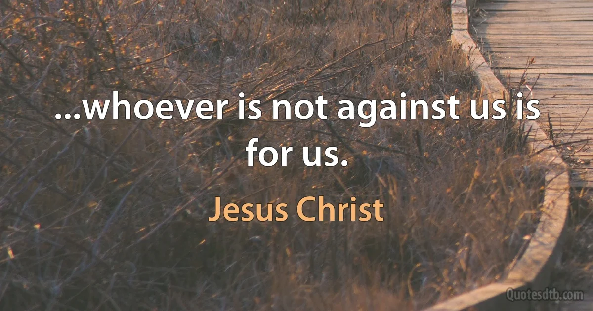 ...whoever is not against us is for us. (Jesus Christ)