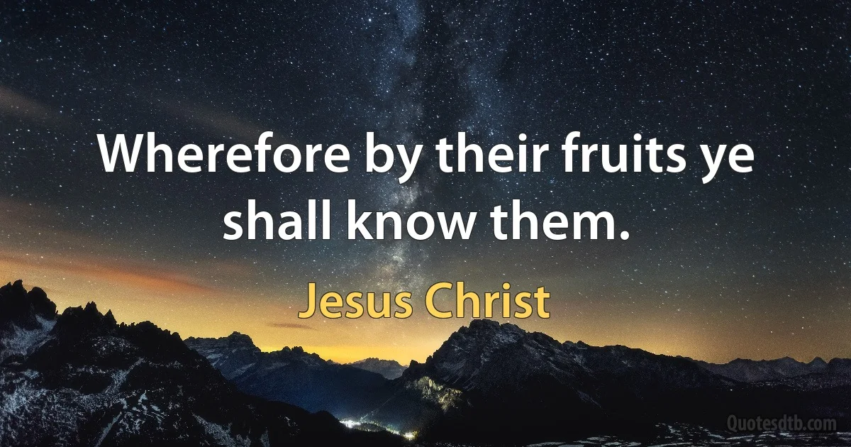 Wherefore by their fruits ye shall know them. (Jesus Christ)