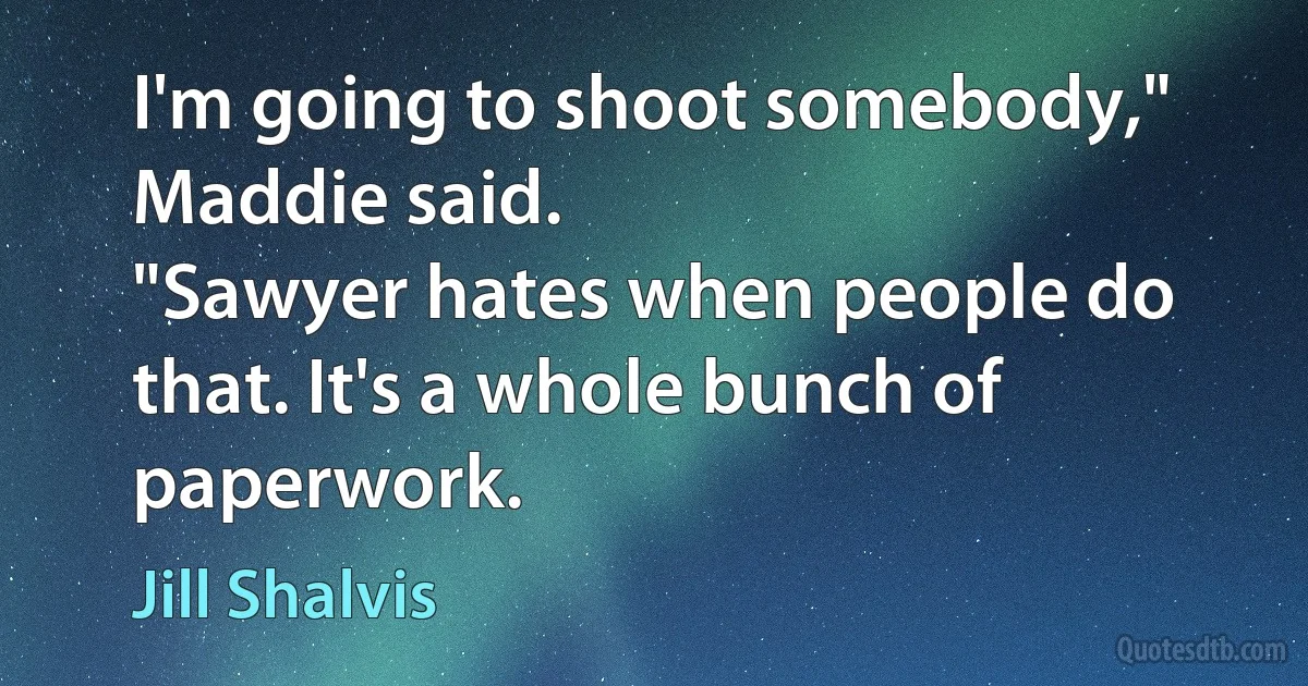 I'm going to shoot somebody," Maddie said.
"Sawyer hates when people do that. It's a whole bunch of paperwork. (Jill Shalvis)