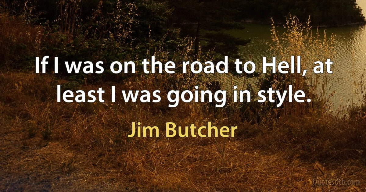 If I was on the road to Hell, at least I was going in style. (Jim Butcher)