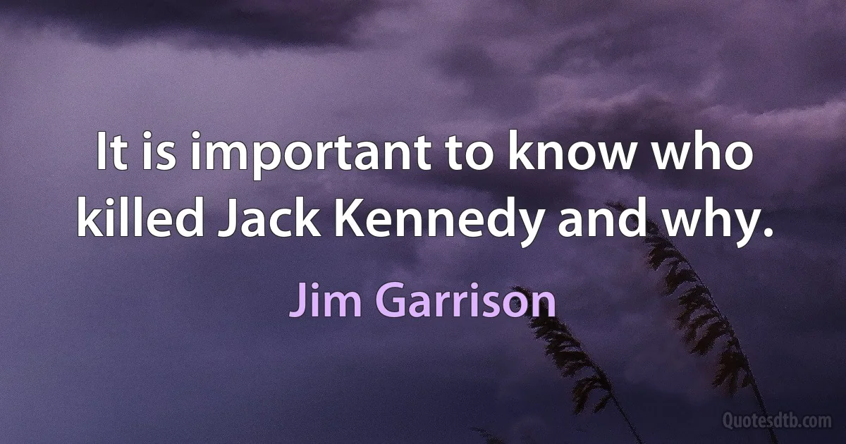 It is important to know who killed Jack Kennedy and why. (Jim Garrison)