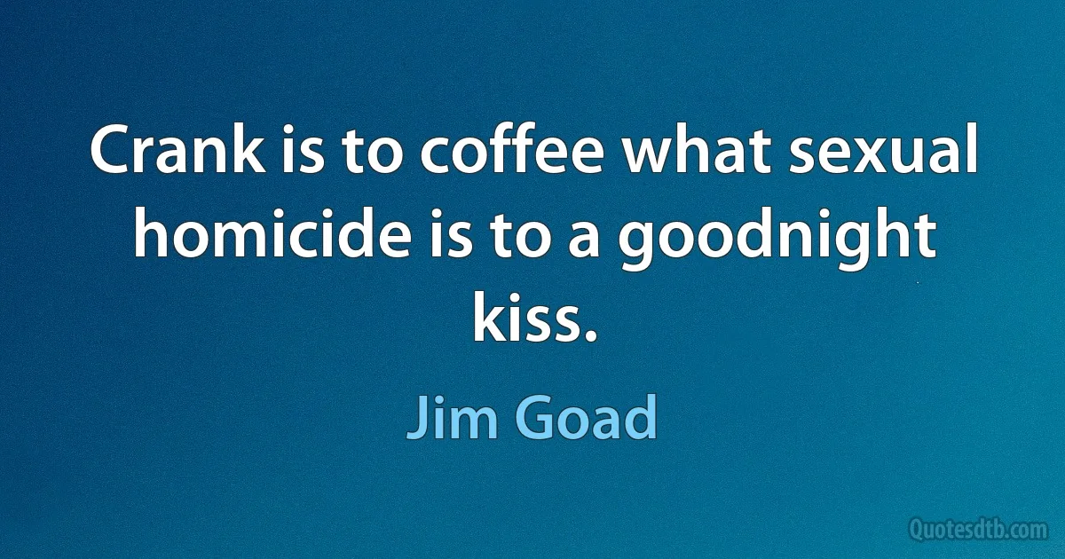 Crank is to coffee what sexual homicide is to a goodnight kiss. (Jim Goad)