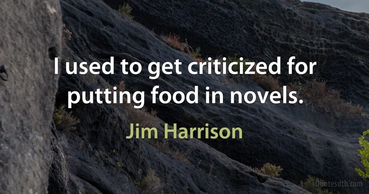 I used to get criticized for putting food in novels. (Jim Harrison)