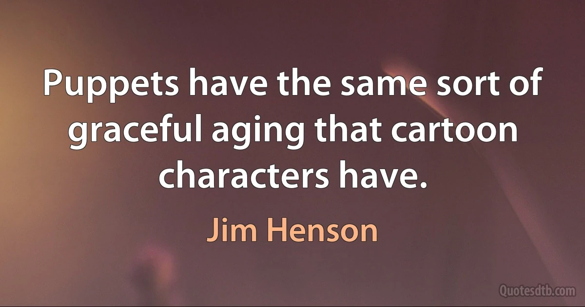 Puppets have the same sort of graceful aging that cartoon characters have. (Jim Henson)