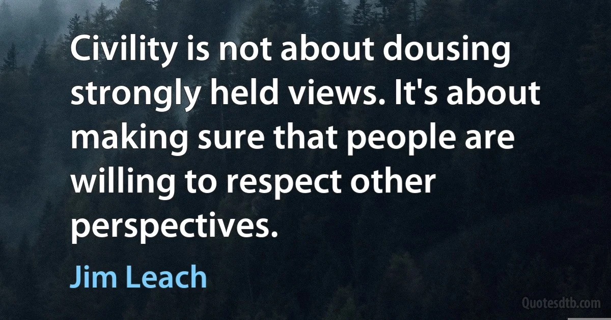 Civility is not about dousing strongly held views. It's about making sure that people are willing to respect other perspectives. (Jim Leach)