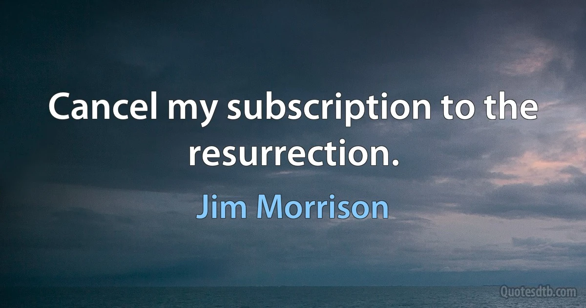 Cancel my subscription to the resurrection. (Jim Morrison)