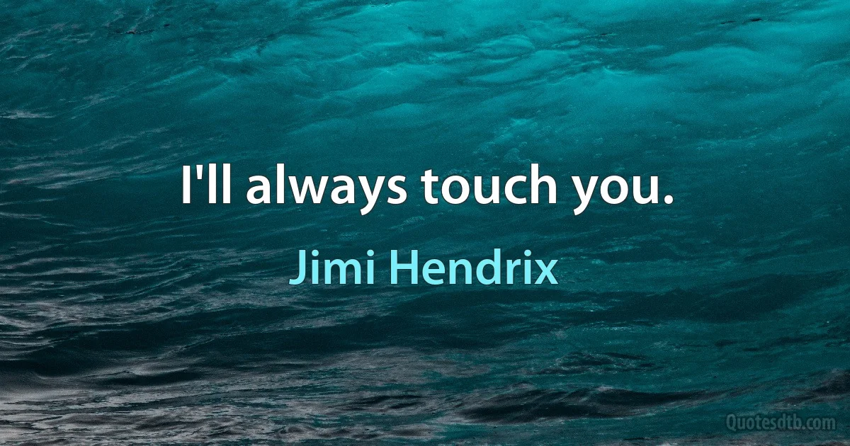 I'll always touch you. (Jimi Hendrix)