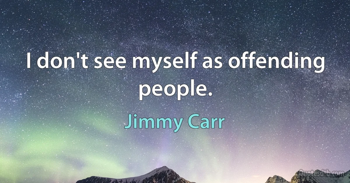 I don't see myself as offending people. (Jimmy Carr)