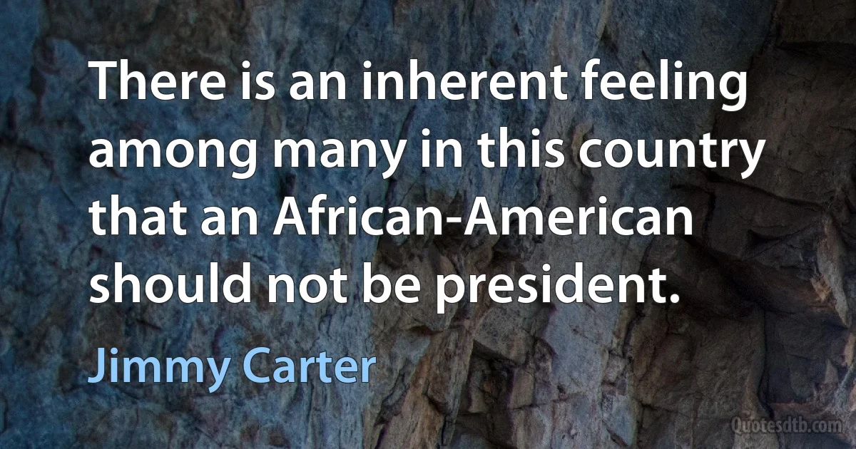 There is an inherent feeling among many in this country that an African-American should not be president. (Jimmy Carter)