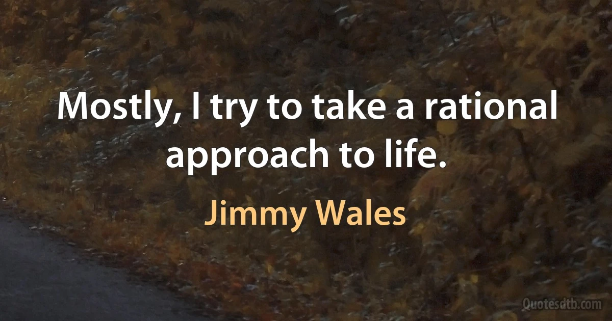 Mostly, I try to take a rational approach to life. (Jimmy Wales)