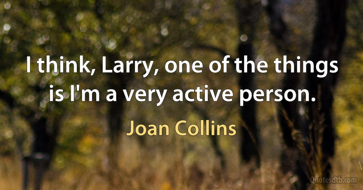 I think, Larry, one of the things is I'm a very active person. (Joan Collins)