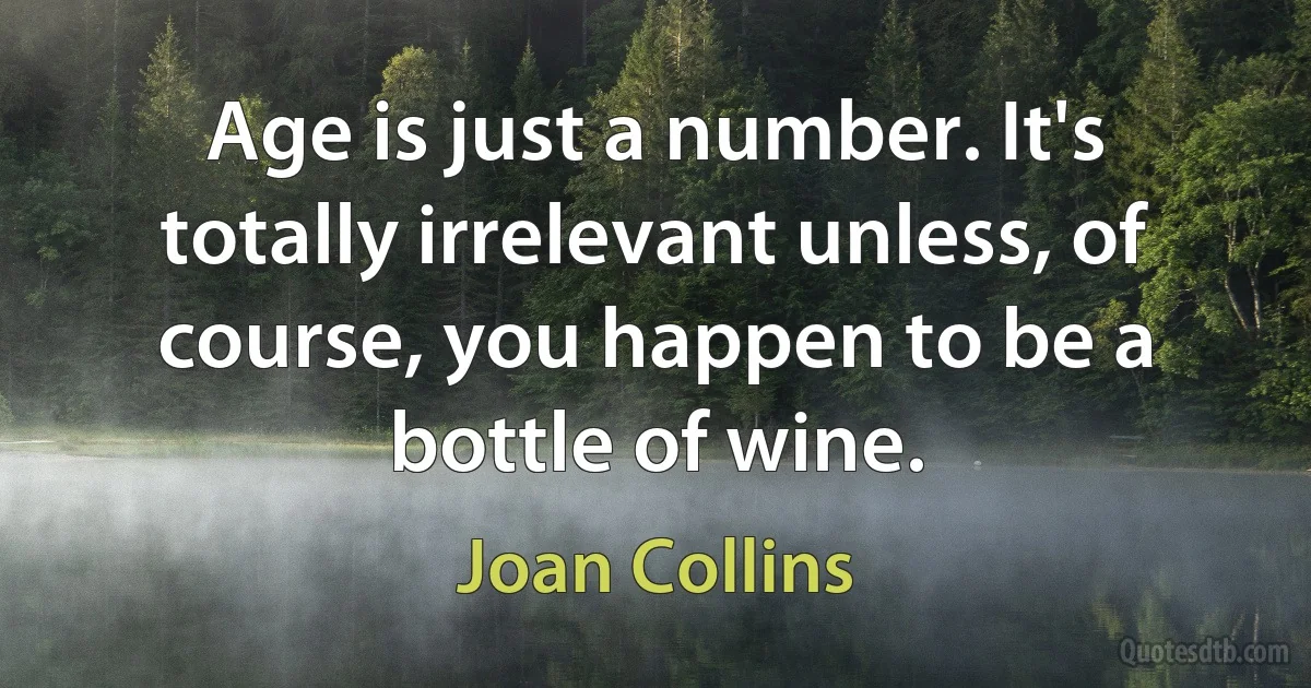 Age is just a number. It's totally irrelevant unless, of course, you happen to be a bottle of wine. (Joan Collins)