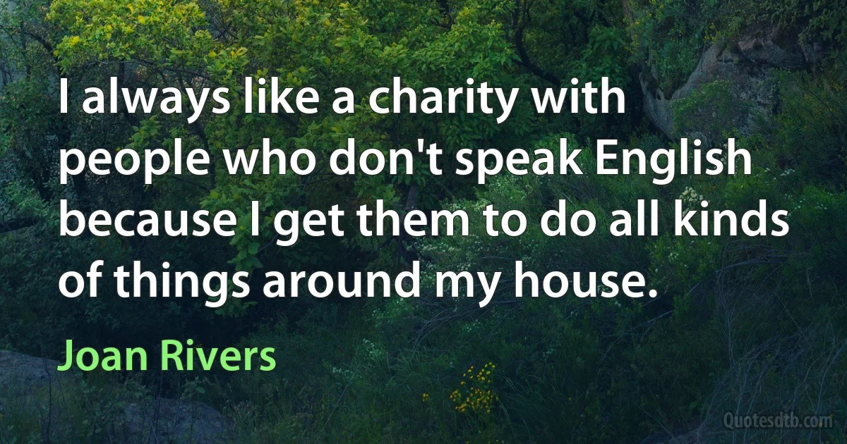 I always like a charity with people who don't speak English because I get them to do all kinds of things around my house. (Joan Rivers)