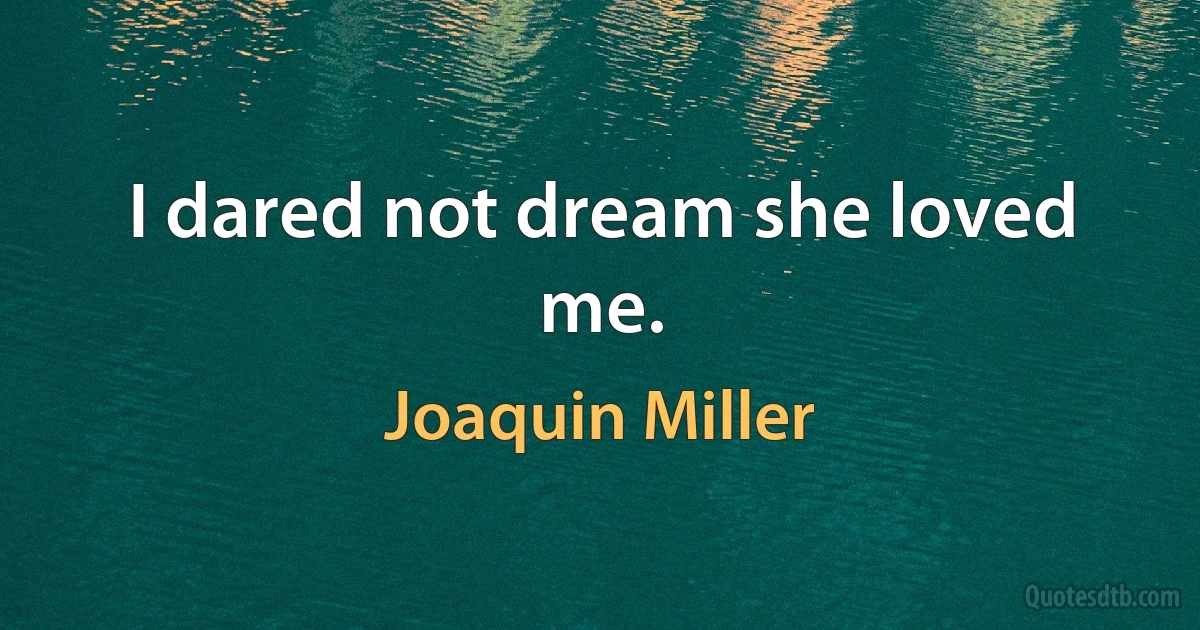 I dared not dream she loved me. (Joaquin Miller)