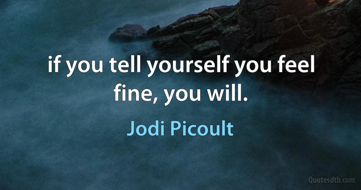 if you tell yourself you feel fine, you will. (Jodi Picoult)