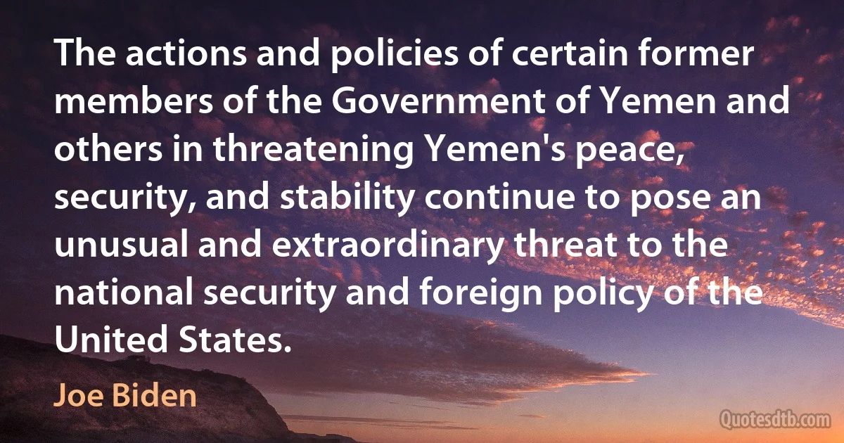 The actions and policies of certain former members of the Government of Yemen and others in threatening Yemen's peace, security, and stability continue to pose an unusual and extraordinary threat to the national security and foreign policy of the United States. (Joe Biden)