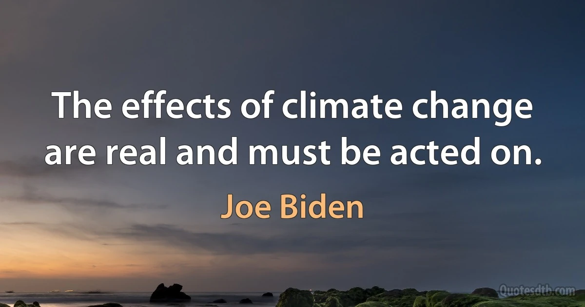 The effects of climate change are real and must be acted on. (Joe Biden)