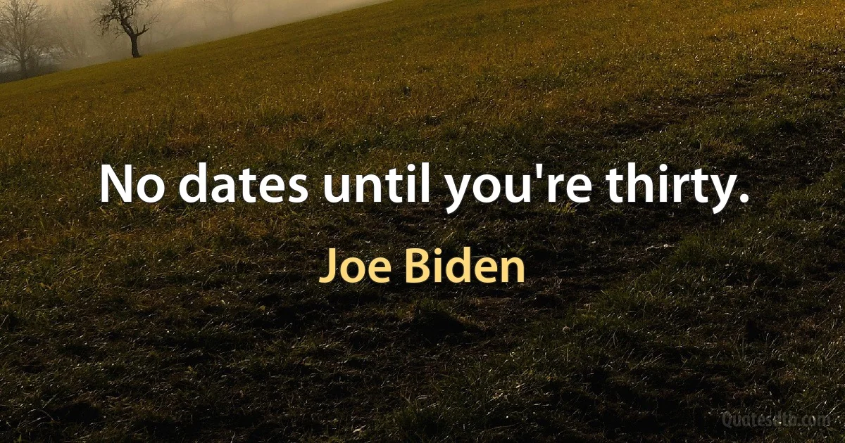 No dates until you're thirty. (Joe Biden)