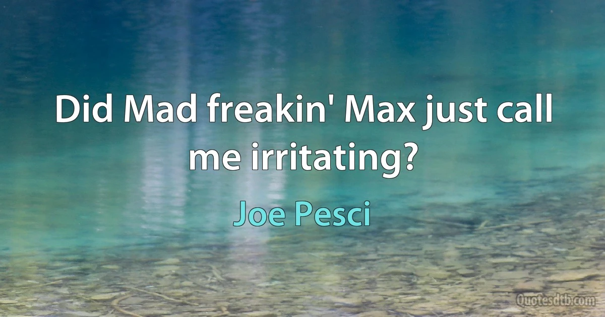 Did Mad freakin' Max just call me irritating? (Joe Pesci)