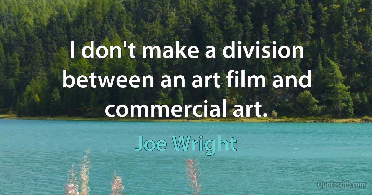 I don't make a division between an art film and commercial art. (Joe Wright)